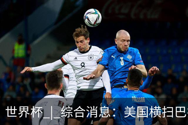 世界杯 | 综合消息：美国横扫巴拉圭 加拿大获历史首分