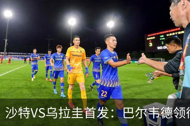 沙特VS乌拉圭首发：巴尔韦德领衔 努涅斯乌加特登场
