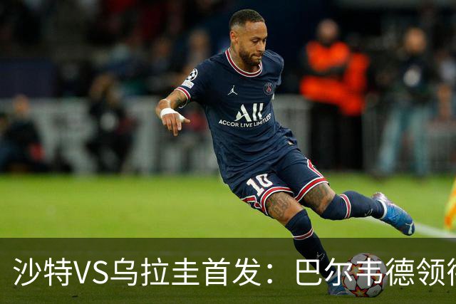 沙特VS乌拉圭首发：巴尔韦德领衔 努涅斯乌加特登场
