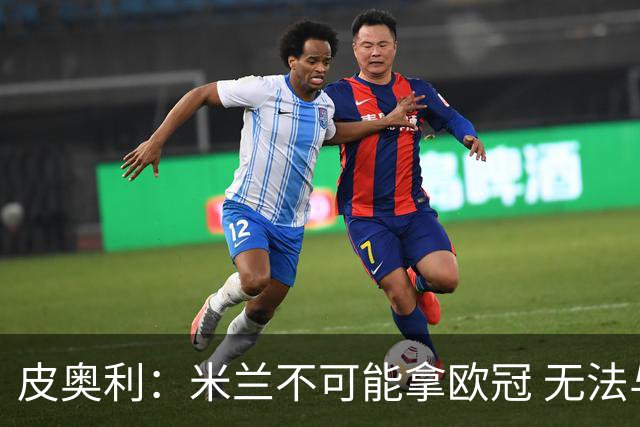 皮奥利：米兰不可能拿欧冠 无法与利物浦曼城竞争